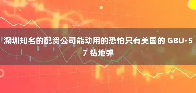 深圳知名的配资公司能动用的恐怕只有美国的 GBU-57 钻地弹