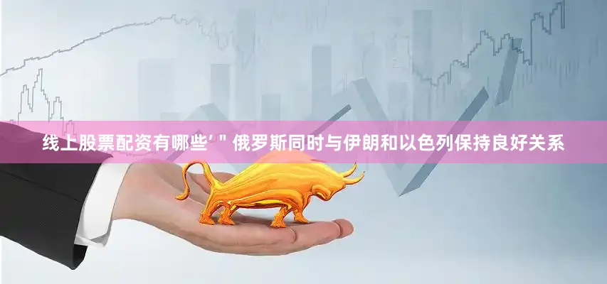 线上股票配资有哪些’＂俄罗斯同时与伊朗和以色列保持良好关系