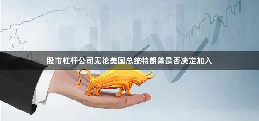 股市杠杆公司无论美国总统特朗普是否决定加入