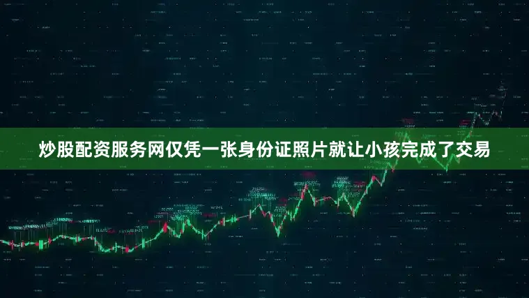 炒股配资服务网仅凭一张身份证照片就让小孩完成了交易