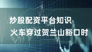 炒股配资平台知识        火车穿过贺兰山豁口时