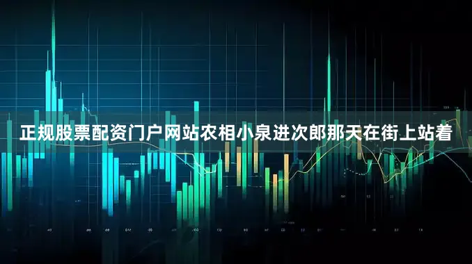 正规股票配资门户网站农相小泉进次郎那天在街上站着