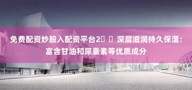 免费配资炒股入配资平台2️⃣深层滋润持久保湿：富含甘油和尿囊素等优质成分