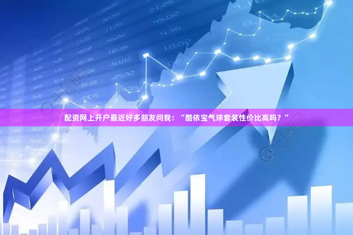 配资网上开户最近好多朋友问我：“酷依宝气球套装性价比高吗？”