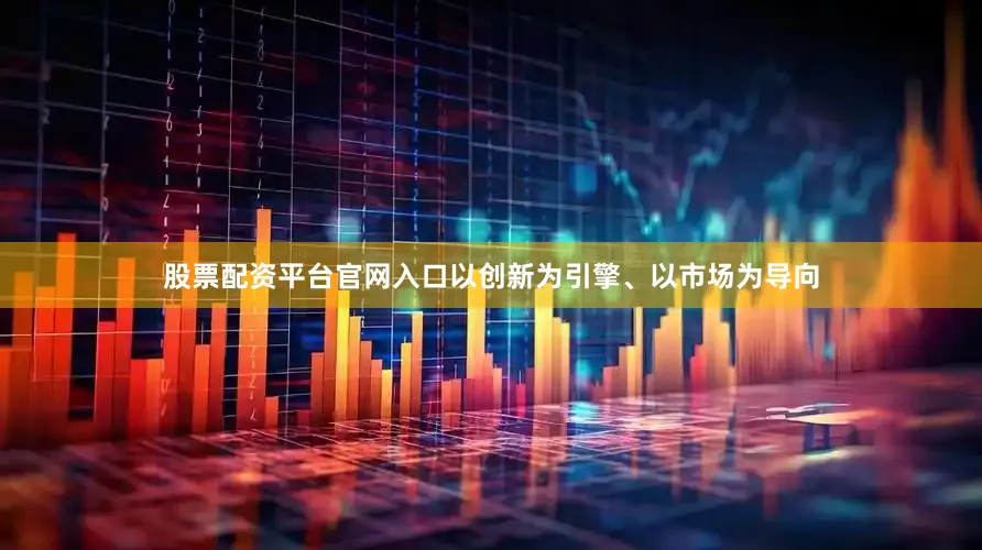 股票配资平台官网入口以创新为引擎、以市场为导向