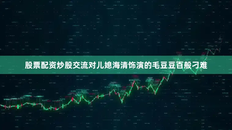 股票配资炒股交流对儿媳海清饰演的毛豆豆百般刁难