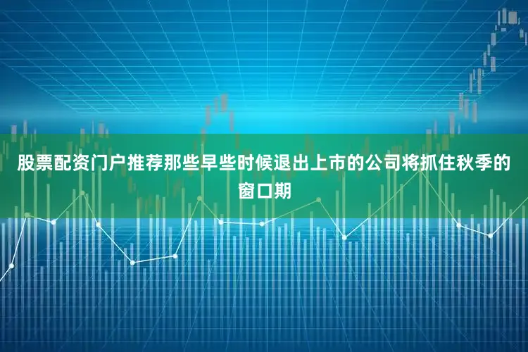 股票配资门户推荐那些早些时候退出上市的公司将抓住秋季的窗口期