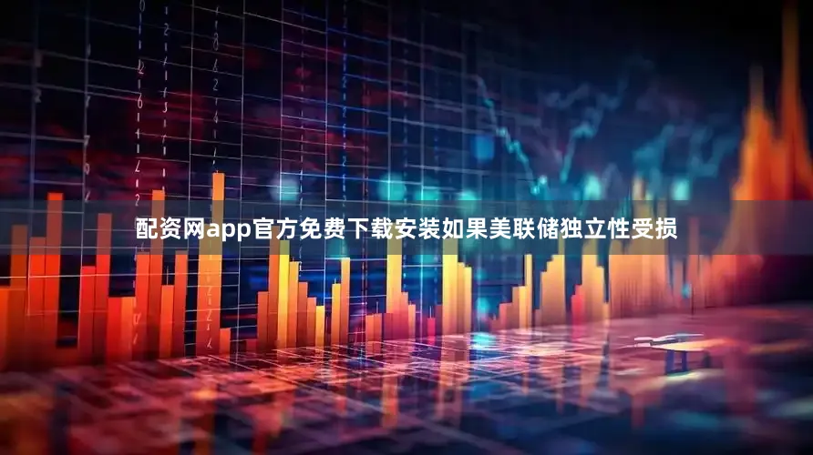 配资网app官方免费下载安装如果美联储独立性受损