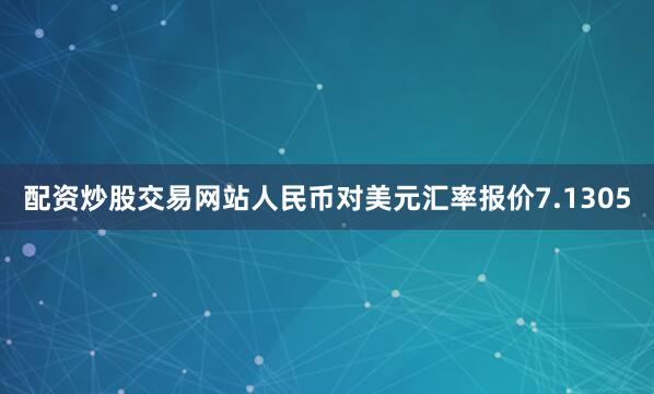 配资炒股交易网站人民币对美元汇率报价7.1305