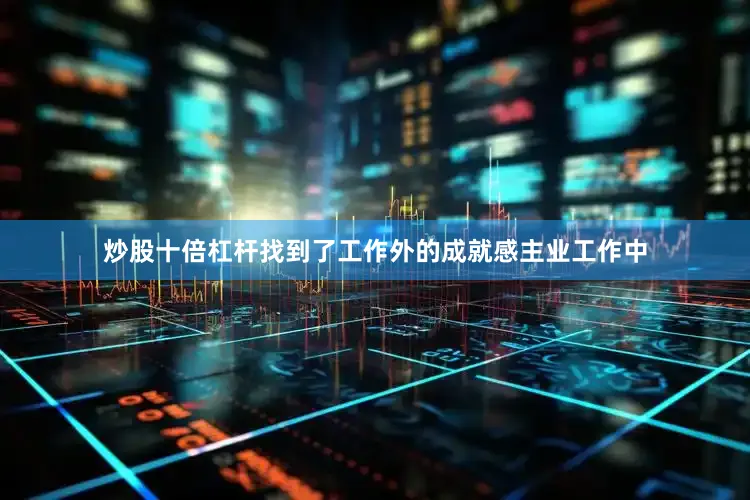炒股十倍杠杆找到了工作外的成就感主业工作中