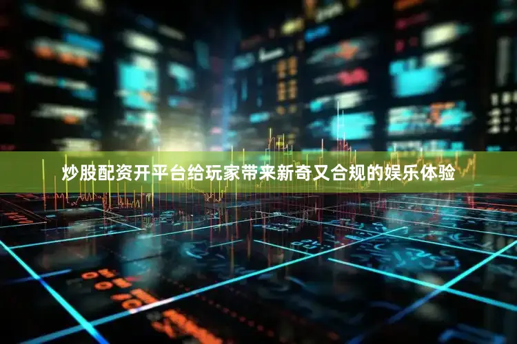 炒股配资开平台给玩家带来新奇又合规的娱乐体验