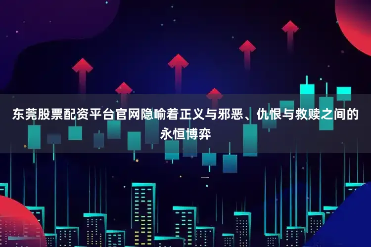 东莞股票配资平台官网隐喻着正义与邪恶、仇恨与救赎之间的永恒博弈