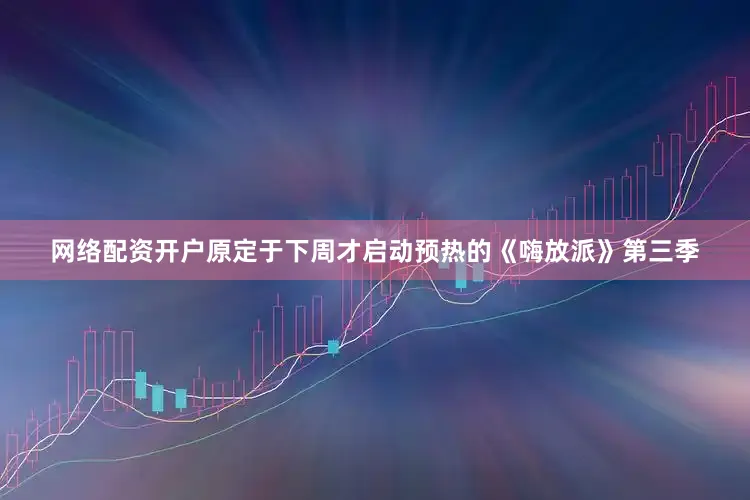 网络配资开户原定于下周才启动预热的《嗨放派》第三季