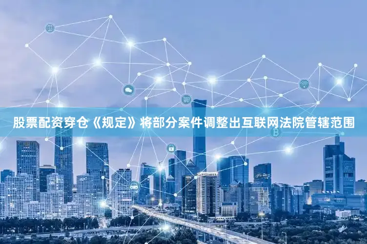 股票配资穿仓《规定》将部分案件调整出互联网法院管辖范围